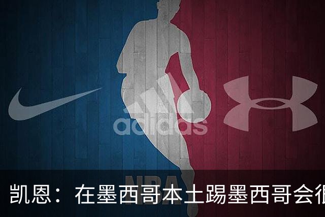 凯恩：在墨西哥本土踢墨西哥会很艰难，想拿冠军必须闯过这些硬仗
