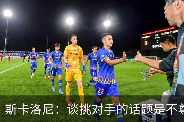 斯卡洛尼：谈挑对手的话题是不尊重 平时我习惯进球场先迈右脚