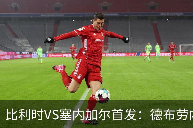 比利时VS塞内加尔首发：德布劳内领军 特罗萨德配多库