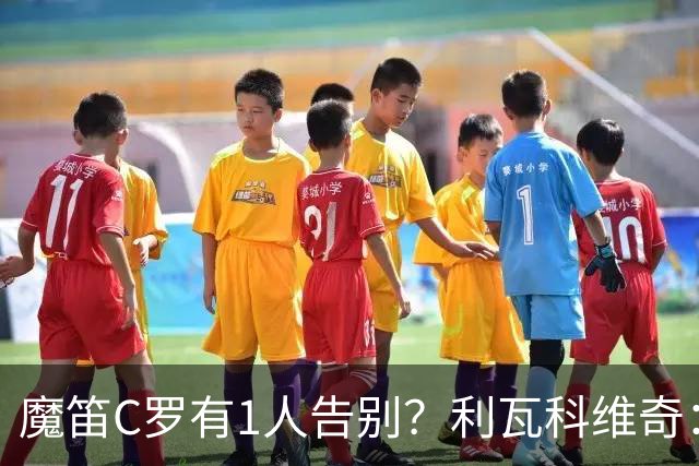 魔笛C罗有1人告别？利瓦科维奇：我们会全力以赴让魔笛继续走下去